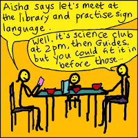 Cartoon. A family is having breakfast. A teenager, holding a mobile phone, announces "Aisha says let's meet at the library and practise sign language.".  An adult - the parent - replies "Well, it's science club at 2pm, then Guides, but you _could_ fit it in before those..."